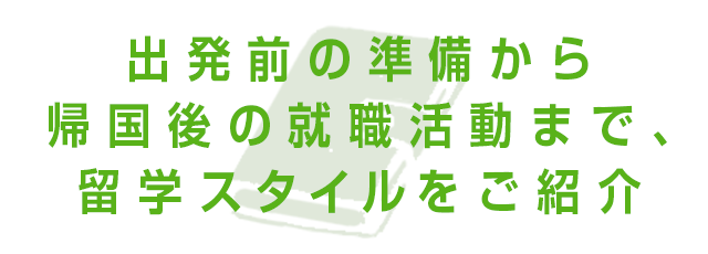 出発前の準備から帰国後の就職活動まで、留学スタイルをご紹介