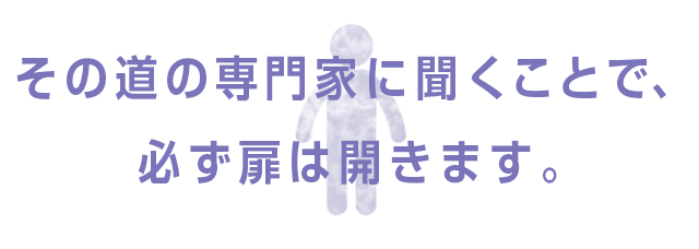 その道の専門家に聞くことで、必ず扉は開きます。